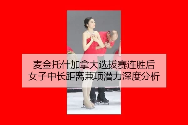 麦金托什加拿大选拔赛连胜后 女子中长距离兼项潜力深度分析